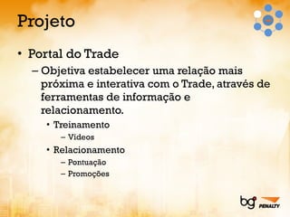 Projeto Portal do Trade Objetiva estabelecer uma relação mais próxima e interativa com o Trade, através de ferramentas de informação e relacionamento. Treinamento Vídeos Relacionamento Pontuação Promoções 