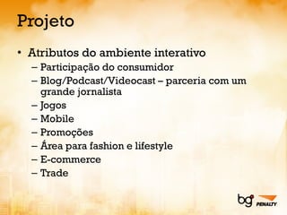 Projeto Atributos do ambiente interativo Participação do consumidor Blog/Podcast/Videocast – parceria com um grande jornalista Jogos Mobile Promoções Área para fashion e lifestyle E-commerce Trade 
