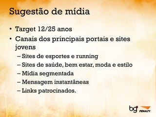 Sugestão de mídia Target 12/25 anos Canais dos principais portais e sites jovens Sites de esportes e running Sites de saúde, bem estar, moda e estilo Mídia segmentada Mensagem instantâneas Links patrocinados. 