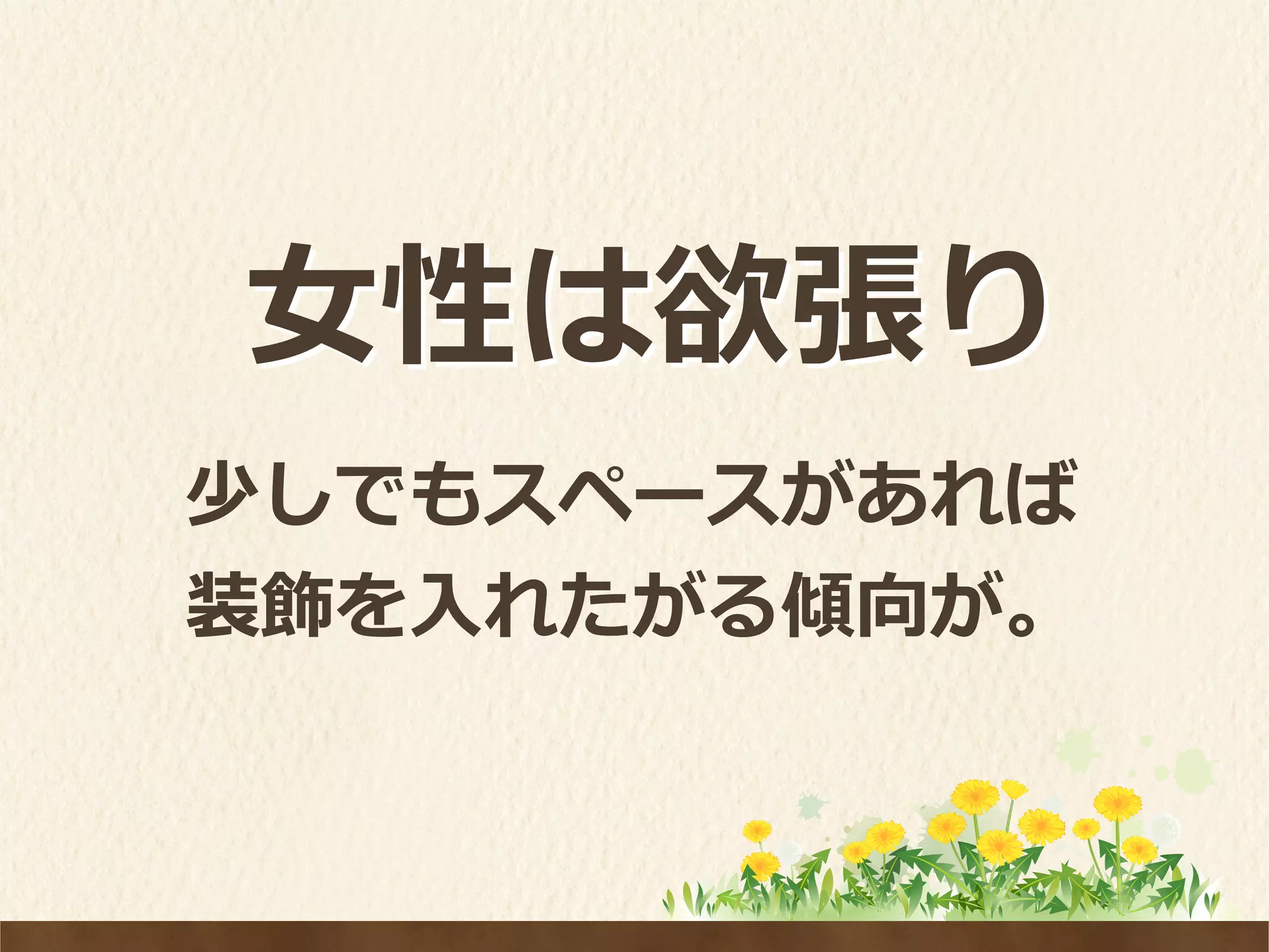 ⼥女女性は欲張り
少しでもスペースがあれば
装飾を⼊入れたがる傾向が。
 
