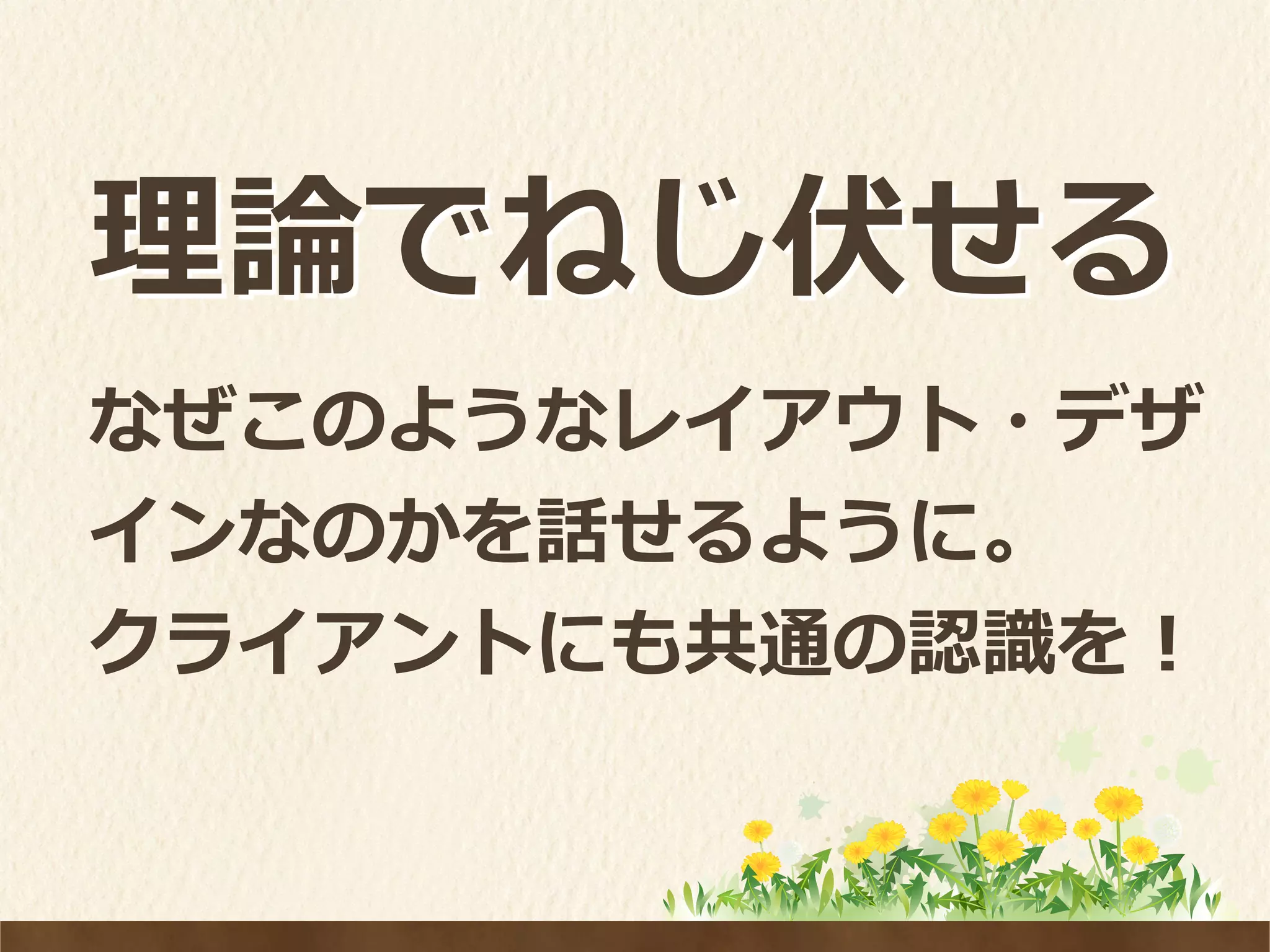 理理論論でねじ伏せる
なぜこのようなレイアウト・デザ
インなのかを話せるように。	
  
クライアントにも共通の認識識を！
 