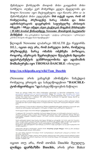 შენახული წარსულში მიიღოს მისი გაიყვანოს მისი
სარჩელი, თუმცა ვერ მოხერხდა ყველა მცდელობა და
ხოლო Newsome იყო მიტოვებული, იგი ჩაიარა პრო se in
შენარჩუნებას მისი უფლებები. Did თქვენ იცით, რომ იმ
რომელთანაც პრეზიდენტ ბარაკ ობამას და მისი
ადმინისტრაციის დაეყრდნოს საფუძველზე ამისთვის
რჩევებს / რჩევა იმედი ასეთ ტაქტიკას მოგების ბრძოლები
/ WARS leveled წინააღმდეგ Newsome მოიპოვოს საკუთარი
მიზნების     - ანუ გამოყენებით მეთოდები / ტაქტიკა აკრძალულია / აკრძალული
კანონით მიიღოს ობიექტი მათი შეთქმულება?


წლიდან Newsome ლაპარაკი HEALTH ქეა რეფორმა
BILL, იცით თუ არა, რომ პირველი პირი, რომელიც
პრეზიდენტ ბარაკ ობამას იძებნება პოზიცია,
როგორც ამერიკის შეერთებული შტატების მდივანი
დეპარტამენტის ჯანმრთელობისა და ადამიანის
მომსახურება იყო THOMAS DASCHLE - იხილეთ:

http://en.wikipedia.org/wiki/Tom_Daschle

(Newsome არის ვამაგრებ ამონაწერი ნაბეჭდი)
რომელიც ერთვის და სახელწოდებით "DASCHLE-
ტომ ინფორმაცია "და სახელმწიფოების ნაწილი:
     Daschle იყო ადრეული მომხრე ბარაკ ობამას საპრეზიდენტო კანდიდატურა, და შესთავაზეს თანამდებობაზე მდივანი
     დეპარტამენტის ჯანმრთელობისა და ადამიანის მომსახურება შემდეგ 2008 საარჩევნო. იგი პრეზიდენტ ბარაკ ობამას
     სამადაშვილის ემსახურება როგორც მდივანი ჯანმრთელობისა და ადამიანის მომსახურება (HHS) ობამას კაბინეტი, მაგრამ
     გამოვიდა მისი სახელი წლის 3 თებერვალს 2009, ფონზე მზარდი უთანხმოებამ მის შეცდომებს ზუსტად ანგარიშს და
     გადაიხადოს საშემოსავლო გადასახადი. . . .

     Daschle აიღო პოზიცია ლობირებს მკლავი K Street იურიდიული ფირმა Alston & Bird. რადგან იგი კანონით აკრძალული საწყისი
     ლობირებენ ერთი წლის გასვლის შემდეგ სენატის, ის ნაცვლად მუშაობდა "სპეციალური პოლიტიკურმა მრჩეველმა" ამისთვის
     ფირმა .. . .

     ფირმა გამახვილდა $ 5.8 მილიონი წლის იანვრიდან და 2008 წლის სექტემბერში წარმოადგენს კომპანიები და ასოციაციები ადრე
     კონგრესის და აღმასრულებელი ხელისუფლების,, 60 პროცენტი, რომ ფული მოდის ჯანმრთელობის ინდუსტრიის. . . .

     Daschle ხელფასის საწყისი Alston & Bird 2008 წლის გავრცელებული $ 2 მილიონი. . .

     21 თებერვალს, 2007, Associated Press იტყობინება, რომ Daschle, შემდეგ მმართველი out საპრეზიდენტო განაცხადის საკუთარი in
     2006 წლის დეკემბერში ჰქონდა დააგდეს მისი მხარდაჭერა უკან სენატორ ბარაკ ობამას ილინოისის ამისთვის 2008 წლის
     საპრეზიდენტო არჩევნებში, რომელშიც ნათქვამია, რომ ობამას "personifies მომავალში დემოკრატიული ხელმძღვანელობის
     ჩვენს ქვეყანაში."

     Daschle დასრულების სენატის ისევე როგორც ობამა შევიდა 2004 წელს და ვარაუდობენ, რომ ობამას იღებს მისი ზოგიერთი
     staffers. ეს შედის Daschle ს გამავალი მთავარმა-of-პერსონალი პიტ ROUSE ვინც დაეხმარა შექმნა ორი წლის გეგმა სენატში რომ
     fasttrack ობამას საპრეზიდენტო ნომინაციაში. Daschle თავად განუცხადა ობამამ 2006 წელს, რომ "ფანჯრები
     შესაძლებლობა კენჭს პრეზიდენტობის ახლოს სწრაფად. და რომ მას არ უნდა ვივარაუდოთ, თუ იგი გადის ამ ფანჯარაში, რომ
     იქ იქნება კიდევ ერთი. "

     განმავლობაში 2008 წლის საპრეზიდენტო კამპანიის Daschle მსახურობდა გასაღები მრჩეველი ობამას და ერთი ეროვნული
     თანათავმჯდომარეებმა ამისთვის ობამას კამპანია. . .

     ორი დღის შემდეგ, წყაროების მითითებული Daschle "დაინტერესებულია უნივერსალური ჯანდაცვის და შესაძლოა relish
     ემსახურება როგორც HHS
     მდივანი. "გენერალური საარჩევნო კამპანიის, Daschle განაგრძო კონსულტაციები ობამას კამპანიის მისთვის მასშტაბით სვინგის
     შტატები, და ვურჩევ მისი კამპანიის ორგანიზაცია სანამ ობამა საბოლოოდ არჩეული 44th პრეზიდენტი ამერიკის შეერთებულ
     შტატებში 4 ნოემბერი, 2008.



იცით თუ არა, რომ თომას Daschle მეუღლე,
ლინდა დარბაზში Daschle, არის ერთ Baker
 