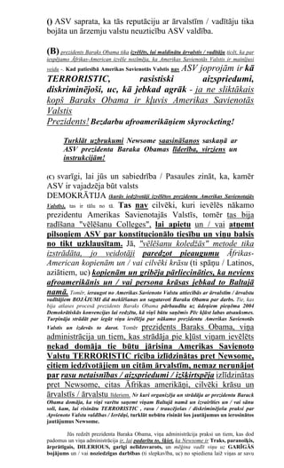 () ASV saprata, ka tās reputāciju ar ārvalstīm / vadītāju tika
bojāta un ārzemju valstu neuzticību ASV valdība.

(B) prezidents Baraks Obama tika izvēlēts, lai maldinātu ārvalstis / vadītāju ticēt, ka par
iespējamo Āfrikas-American izvēle nozīmēja, ka Amerikas Savienotās Valstis ir mainījusi
                                    ASV joprojām ir kā
veidu -. Kad patiesībā Amerikas Savienotās Valstis nav
TERRORISTIC,             rasistiski      aizspriedumi,
diskriminējoši, uc, kā jebkad agrāk - ja ne sliktākais
kopš Baraks Obama ir kļuvis Amerikas Savienotās
Valstis
Prezidents! Bezdarbu afroamerikāņiem skyrocketing!

       Turklāt uzbrukumi Newsome saasināšanos saskaņā ar
       ASV prezidenta Baraka Obamas līderība, virziens un
       instrukcijām!

(C) svarīgi, lai jūs un sabiedrība / Pasaules zināt, ka, kamēr
ASV ir vajadzēja būt valsts
DEMOKRĀTIJA (kurās iedzīvotāji izvēlētos prezidentu Amerikas Savienotajās
Valstīs), tas ir tālu no tā. Tas nav cilvēki, kuri ievēlēs nākamo
prezidentu Amerikas Savienotajās Valstīs, tomēr tas bija
radīšana "vēlēšanu Colleges", lai apietu un / vai atņemt
pilsoņiem ASV par konstitucionālo tiesību un viņu balsis
no tikt uzklausītam. Jā, "vēlēšanu koledžās" metode tika
izstrādāta, jo veidotāji paredzot pieaugumu Āfrikas-
American kopienām un / vai cilvēki krāsu (ti spāņu / Latinos,
aziātiem, uc) kopienām un gribēja pārliecināties, ka neviens
afroamerikānis un / vai persona krāsas jebkad to Baltajā
namā. Tomēr, ieraugot no Amerikas Savienoto Valstu attiecībās ar ārvalstīm / ārvalstu
vadītājiem BOJĀJUMI did meklēšanas un sagatavoti Baraku Obamu par darbs. Tie, kas
bija atlases procesā prezidents Baraks Obama pārbaudīta uz ūdeņiem pieņēma 2004
Demokrātiskās konvencijas lai redzētu, kā viņš būtu saņēmis Pēc kļūst labas atsauksmes.
Turpināja strādāt par iegūt viņu ievēlēja par nākamo prezidentu Amerikas Savienotās
Valstis un izdevās to darot. Tomēr prezidents Baraks Obama, viņa
administrācija un tiem, kas strādāja pie kļūst viņam ievēlēts
nekad domāja tie būtu jārisina Amerikas Savienoto
Valstu TERRORISTIC rīcība izlīdzinātas pret Newsome,
citiem iedzīvotājiem un citām ārvalstīm, nemaz nerunājot
par rasu netaisnības / aizspriedumi / izšķirtspēja izlīdzinātas
pret Newsome, citas Āfrikas amerikāņi, cilvēki krāsu un
ārvalstīs / ārvalstu līderiem. Nr kuri organizēja un strādāja ar prezidentu Barack
Obama domāja, ka viņi varētu saņemt viņam Baltajā namā un izvairīties un / vai sānu
soli, kam, lai risinātu TERRORISTIC , rasu / traucējošas / diskriminējošu praksi par
Apvienoto Valstu valdības / Ierēdņi, turklāt nebūtu risināt šos jautājumus un ierosinātos
jautājumus Newsome.

        Jūs redzēt prezidenta Baraka Obama, viņa administrācija praksi un tiem, kas dod
padomus un viņa administrācija ir, lai padarītu to, šķiet, ka Newsome ir Traks, paranoiķis,
ārprātīgais, DILERIOUS, garīgi nelīdzsvarots, un mēģina vadīt viņu uz GARĪGĀS
bojājums un / vai noziedzīgas darbības (ti slepkavība, uc) no spiediena laiž viņas ar savu
 