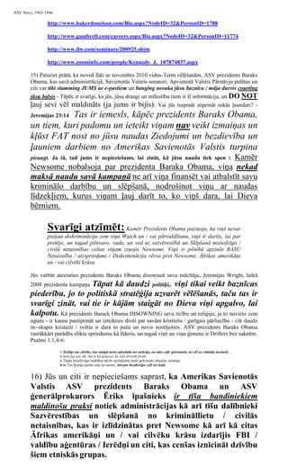 ASV Navy, 1943-1946

                http://www.bakerdonelson.com/Bio.aspx?NodeID=32&PersonID=1788

                http://www.gambrell.com/careers.aspx/Bio.aspx?NodeID=32&PersonID=11774

                http://www.ilw.com/seminars/200925.shtm

                http://www.zoominfo.com/people/Kennedy_J._107874837.aspx

        15) Paturiet prātā, ka noved līdz ar novembra 2010 vidus-Term vēlēšanām, ASV prezidents Baraks
        Obama, kas savā administrācijā, Savienotās Valstis senatori, Apvienotā Valstis Pārstāvju palātas un
        citi var tikt slamming JUMS ar e-pastiem un banging nosaka jūsu baznīca / māja durvis courting
        jūsu balsis - Tāpēc ir svarīgi, ka jūs, jūsu draugi un mīlestību tiem ir šī informācija, un DO NOT
        ļauj sevi vēl maldināts (ja jums ir bijis).                                     Vai jūs turpināt stiprināt rokās ļaundari? -
                   Tas ir iemesls, kāpēc prezidents Baraks Obama,
        Jeremijas 23:14
        un tiem, kuri padomu un ieteikt viņam nav veikt izmaiņas un
        kļūst FAT nost no jūsu naudas Ziedojumi un bezdievība un
        ļauniem darbiem no Amerikas Savienotās Valstis turpina
                                                                 Kamēr
        pieaugt. Ja tā, tad jums ir nepieciešams, lai zināt, kā jūsu nauda tiek spen t.
        Newsome nobalsoja par prezidenta Baraka Obama, viņa nekad
        maksā naudu savā kampaņā ne arī viņa finansēt vai atbalstīt savu
        kriminālo darbību un slēpšanā, nodrošinot viņu ar naudas
        līdzekļiem, kurus viņam ļauj darīt to, ko viņš dara, lai Dieva
        bērniem.

                Svarīgi atzīmēt: Kamēr Prezidents Obama paziņoja, ka viņš nevar
                pieļaut diskrimināciju zem viņa Watch un / vai pārvaldīšanu, viņš ir darīts, lai par
                pretējo, un tagad pilnvaro, vada, un ved uz sazvērestībā un Slēpšanā noziedzīgo /
                civilā netaisnības celtas viņam ziņojis Newsome. Viņš ir pilnībā apzinās RASU
                Netaisnība / aizspriedumi / Diskriminācija vērsa pret Newsome, Āfrikas amerikāņi
                un / vai cilvēki krāsu.

        Jūs varbūt atceraties prezidents Baraks Obama disowned savu mācītāju, Jeremijas Wright, laikā
                              Tāpat kā daudzi politiķi,. viņi tikai veikt baznīcas
        2008 prezidenta kampaņa
        piederību, jo to politiskā stratēģija uzvarēt vēlēšanās, taču tas ir
        svarīgi zināt, vai tie ir kājām staigāt no Dieva viņi apgalvo, lai
        kalpotu. Kā prezidents Barack Obama DISOWNING savu ticību un reliģiju, ja to novieto zem
        uguns - ir kauns pastiprināt un izteikties droši par savām kristiešu / garīgais pārliecību - cik daudz
        in--skapis kristieši / svētie ir dara to pašu un nevis nostājoties. ASV prezidents Baraks Obama
        vairākkārt parādīts sliktu spriedumu kā līderis, un tagad viņš un viņa ģimene ir Drifters bez saknēm.
        Psalmi 1:1,4-6:

                      1 Svētīgs tas cilvēks, kas staigā nevis advokātu no neticīgs, ne stāv ceļā grēcinieki, ne sēž uz sēdekļa nicinoši .. .
                      4 neticīgs nav tik: bet ir kā pelavas, ko vējš driveth prom.
                      5 Tāpēc bezdievīgo nedrīkst stāvēt spriedumā, nedz grēcinieki draudze taisnīgs.
                      6 Jo Tas Kungs pazīst ceļu no taisno: bet par bezdievīgo ceļš ies bojā.


        16) Jūs un citi ir nepieciešams saprast, ka Amerikas Savienotās
        Valstis ASV prezidents Baraks Obama un ASV
        ģenerālprokurors Ēriks īpašnieks ir tīša bandiniekiem
        maldinošu praksi notiek administrācijas kā arī tīšu dalībnieki
        Sazvērestības un slēpšanā no krimināllietu / civilās
        netaisnības, kas ir izlīdzinātas pret Newsome kā arī kā citas
        Āfrikas amerikāņi un / vai cilvēku krāsu izdarījis FBI /
        valdību aģentūras / Ierēdņi un citi, kas cenšas iznīcināt dzīvību
        šiem etniskās grupas.
 