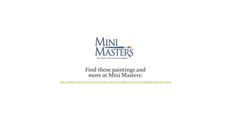 Find these paintings and
more at Mini Masters:
http://www.minimasters.biz/index.php/art-gallery/artists/kinkade-thomas.html
 