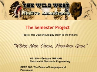 The Semester Project
   Topic : The USA should pay claim to the Indians



“White Man Came, Freedom Gone”

         O71350 – Ümitcan TURHAN
         Electrical & Electronic Engineering

  GEED 162: The Power of Language and
  Persuasion
 