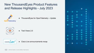 New ThousandEyes Product Features
and Release Highlights - July 2023
3
© 2023 Cisco Systems, Inc. and/or its affiliates. All rights reserved.
● ThousandEyes for OpenTelemetry – Update
● Cisco Live announcements recap
● Test Views 2.0
 