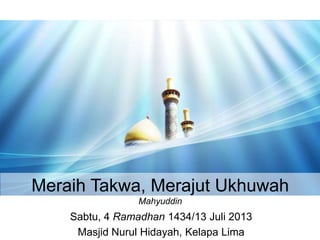 Sabtu, 4 Ramadhan 1434/13 Juli 2013
Masjid Nurul Hidayah, Kelapa Lima
Meraih Takwa, Merajut Ukhuwah
Mahyuddin
 
