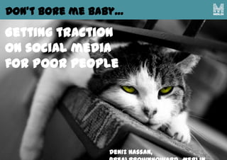 Don’t bore me baby…
Deniz Hassan,
Getting traction
on social media
for poor people
 