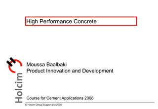 © Holcim Group Support Ltd 2008
High Performance Concrete
Moussa Baalbaki
Product Innovation and Development
Course for Cement Applications 2008
 