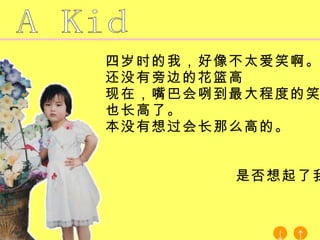 四岁时的我，好像不太爱笑啊。 还没有旁边的花篮高 现在，嘴巴会咧到最大程度的笑 也长高了。 本没有想过会长那么高的。   是否想起了我？ A Kid ↑ ↓ 