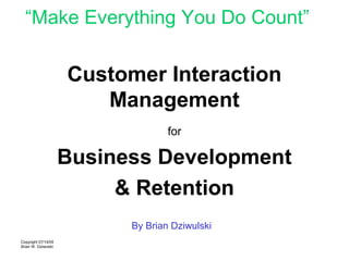 “Make Everything You Do Count”

                     Customer Interaction
                        Management
                                   for

                     Business Development
                          & Retention
                           By Brian Dziwulski
Copyright 07/14/05
Brian W. Dziwulski
 