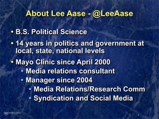 About Lee Aase - @LeeAase

• B.S. Political Science
• 14 years in politics and government at
 local, state, national levels
• Mayo Clinic since April 2000
   • Media relations consultant
   • Manager since 2004
     • Media Relations/Research Comm
     • Syndication and Social Media
                                      2
 