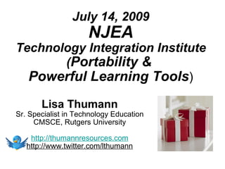 July 14, 2009
                     NJEA
Technology Integration Institute
       (Portability &
  Powerful Learning Tools)
       Lisa Thumann
Sr. Specialist in Technology Education
     CMSCE, Rutgers University

    http://thumannresources.com
   http://www.twitter.com/lthumann
 
