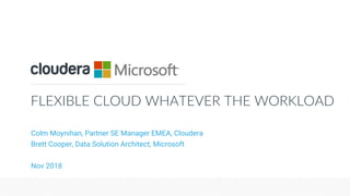 © Cloudera, Inc. All rights reserved.
FLEXIBLE CLOUD WHATEVER THE WORKLOAD
Colm Moynihan, Partner SE Manager EMEA, Cloudera
Brett Cooper, Data Solution Architect, Microsoft
Nov 2018
 