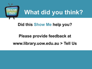 What did you think?
Did this Show Me help you?
Please provide feedback at
www.library.uow.edu.au > Tell Us