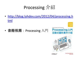 Processing 介紹
• http://blog.lyhdev.com/2012/04/processing.h
  tml

• 書籍推薦：Processing 入門
 