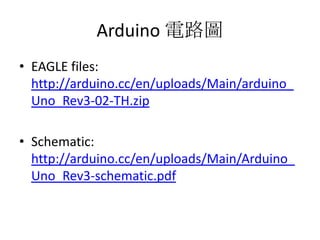 Arduino 電路圖
• EAGLE files:
  http://arduino.cc/en/uploads/Main/arduino_
  Uno_Rev3-02-TH.zip

• Schematic:
  http://arduino.cc/en/uploads/Main/Arduino_
  Uno_Rev3-schematic.pdf
 