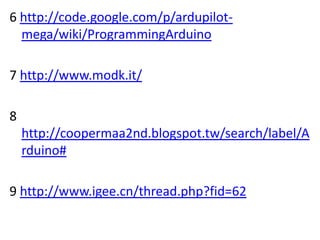 6 http://code.google.com/p/ardupilot-
  mega/wiki/ProgrammingArduino

7 http://www.modk.it/

8
    http://coopermaa2nd.blogspot.tw/search/label/A
    rduino#

9 http://www.igee.cn/thread.php?fid=62
 