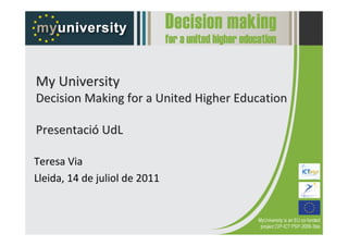 My University
Decision Making for a United Higher Education

Presentació UdL

Teresa Via
Lleida, 14 de juliol de 2011
 