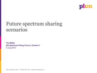 Plum Consulting, London | +44 (0)20 7047 1919 | www.plumconsulting.co.uk
Future spectrum sharing
scenarios
Tim Miller
UK Spectrum Policy Forum, Cluster 2
9 July 2015
 