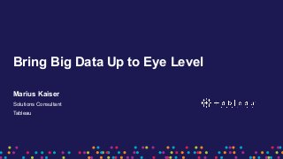 Bring Big Data Up to Eye Level
Marius Kaiser
Solutions Consultant
Tableau
 