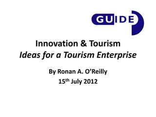 Innovation & Tourism
Ideas for a Tourism Enterprise
       By Ronan A. O’Reilly
          15th July 2012
 