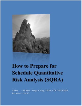 How to Prepare for
Schedule Quantitative
Risk Analysis (SQRA)
Author : Rufran C. Frago, P. Eng., PMP®, CCP, PMI-RMP®
Revision 1: 15Jul13
 