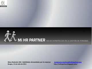 Mi HR PARTNER




                Mesa Redonda UBU Habilidades demandadas por la empresa   joseignacio.martinez@mihrpartner.com
                Burgos, 15 de Julio de 2011                              http://mihrpartner.blogspot.com/
 