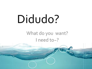 Didudo?
What do you want?
I need to~?
 