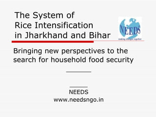 The System of  Rice Intensification in Jharkhand and Bihar Bringing new perspectives to the search for household food security _______ _____ NEEDS www.needsngo.in 