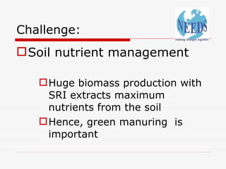 Challenge: <ul><li>Soil nutrient management </li></ul><ul><ul><ul><li>Huge biomass production with SRI extracts maximum nu...