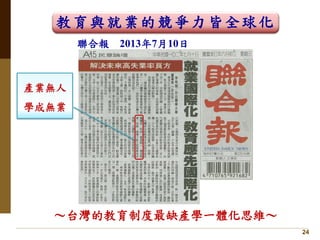 24
聯合報 2013年7月10日
教育與就業的競爭力皆全球化
～台灣的教育制度最缺產學一體化思維～
產業無人
學成無業
 