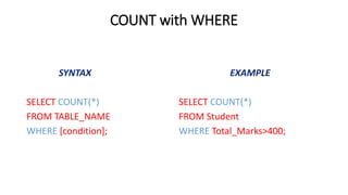 COUNT with WHERE
SELECT COUNT(*)
FROM TABLE_NAME
WHERE [condition];
SELECT COUNT(*)
FROM Student
WHERE Total_Marks>400;
 