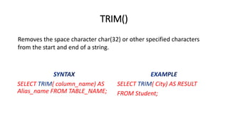 TRIM()
SELECT ( column_name) AS
Alias_name FROM TABLE_NAME;
SELECT ( City) AS RESULT
FROM Student;
Removes the space character char(32) or other specified characters
from the start and end of a string.
 
