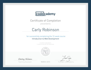 Founder, CodecademyTeaching Assistant
Certificate of Completion
for successfully completing the 12-week course
Introduction to Web Development
presented to
MARCH 2015
Issued by Codecademy
in partnership with Dev Bootcamp
Carly Robinson
Corey Nilan
 