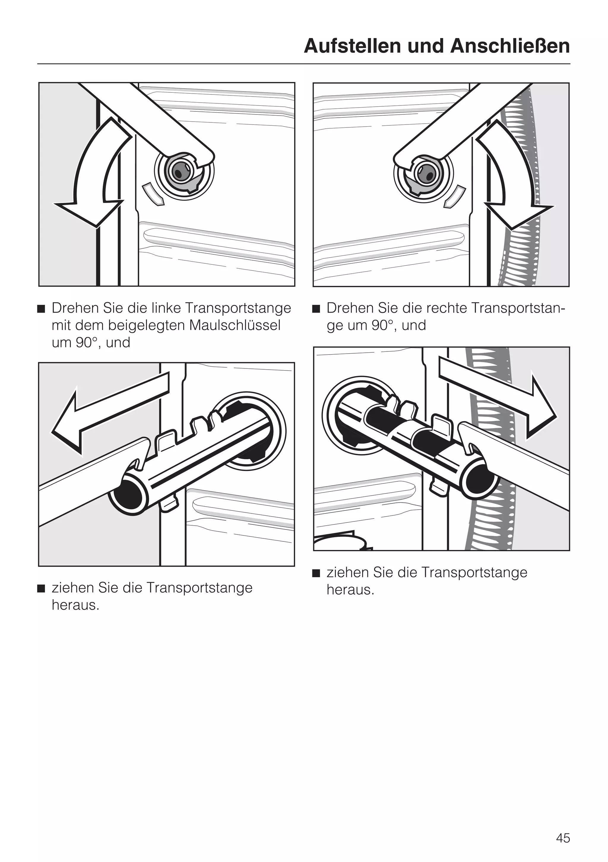 Aufstellen und Anschließen




^ Drehen Sie die linke Transportstange   ^ Drehen Sie die rechte Transportstan-
  mit dem beigelegten Maulschlüssel        ge um 90°, und
  um 90°, und




                                         ^ ziehen Sie die Transportstange
^ ziehen Sie die Transportstange           heraus.
  heraus.




                                                                             45
 