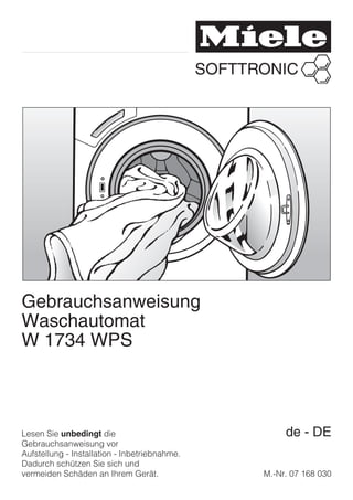 Gebrauchsanweisung
Waschautomat
W 1734 WPS



Lesen Sie unbedingt die                             de - DE
Gebrauchsanweisung vor
Aufstellung - Installation - Inbetriebnahme.
Dadurch schützen Sie sich und
vermeiden Schäden an Ihrem Gerät.              M.-Nr. 07 168 030
 