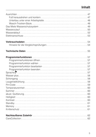 Inhalt

Ausrichten . . . . . . . . . . . . . . . . . . . . . . . . . . . . . . . . . . . . . . . . . . . . . . . . . . . . . . . 47
   Fuß herausdrehen und kontern. . . . . . . . . . . . . . . . . . . . . . . . . . . . . . . . . . . . . 47
   Unterbau unter einer Arbeitsplatte . . . . . . . . . . . . . . . . . . . . . . . . . . . . . . . . . . 48
   Wasch-Trocken-Säule. . . . . . . . . . . . . . . . . . . . . . . . . . . . . . . . . . . . . . . . . . . . 48
Das Miele Wasserschutzsystem . . . . . . . . . . . . . . . . . . . . . . . . . . . . . . . . . . . . . . 49
Wasserzulauf . . . . . . . . . . . . . . . . . . . . . . . . . . . . . . . . . . . . . . . . . . . . . . . . . . . . . 50
Wasserablauf . . . . . . . . . . . . . . . . . . . . . . . . . . . . . . . . . . . . . . . . . . . . . . . . . . . . . 52
Elektroanschluss . . . . . . . . . . . . . . . . . . . . . . . . . . . . . . . . . . . . . . . . . . . . . . . . . . 53

Verbrauchsdaten . . . . . . . . . . . . . . . . . . . . . . . . . . . . . . . . . . . . . . . . . . . . . . . . . 54
   Hinweis für die Vergleichsprüfungen:. . . . . . . . . . . . . . . . . . . . . . . . . . . . . . . . 54

Technische Daten . . . . . . . . . . . . . . . . . . . . . . . . . . . . . . . . . . . . . . . . . . . . . . . . 55

Programmierfunktionen . . . . . . . . . . . . . . . . . . . . . . . . . . . . . . . . . . . . . . . . . . . 57
   Programmierfunktionen öffnen . . . . . . . . . . . . . . . . . . . . . . . . . . . . . . . . . . . . . 57
   Programmierfunktion wählen . . . . . . . . . . . . . . . . . . . . . . . . . . . . . . . . . . . . . . 57
   Programmierfunktion bearbeiten . . . . . . . . . . . . . . . . . . . . . . . . . . . . . . . . . . . 57
   Programmierfunktion beenden . . . . . . . . . . . . . . . . . . . . . . . . . . . . . . . . . . . . . 57
Sprache F . . . . . . . . . . . . . . . . . . . . . . . . . . . . . . . . . . . . . . . . . . . . . . . . . . . . . . . 57
Wasser plus . . . . . . . . . . . . . . . . . . . . . . . . . . . . . . . . . . . . . . . . . . . . . . . . . . . . . . 58
Schongang . . . . . . . . . . . . . . . . . . . . . . . . . . . . . . . . . . . . . . . . . . . . . . . . . . . . . . 58
Laugenabkühlung . . . . . . . . . . . . . . . . . . . . . . . . . . . . . . . . . . . . . . . . . . . . . . . . . 58
Pin-Code . . . . . . . . . . . . . . . . . . . . . . . . . . . . . . . . . . . . . . . . . . . . . . . . . . . . . . . . 59
Temperatureinheit . . . . . . . . . . . . . . . . . . . . . . . . . . . . . . . . . . . . . . . . . . . . . . . . . 60
Summer . . . . . . . . . . . . . . . . . . . . . . . . . . . . . . . . . . . . . . . . . . . . . . . . . . . . . . . . . 60
akust. Quittierung. . . . . . . . . . . . . . . . . . . . . . . . . . . . . . . . . . . . . . . . . . . . . . . . . . 60
Helligkeit . . . . . . . . . . . . . . . . . . . . . . . . . . . . . . . . . . . . . . . . . . . . . . . . . . . . . . . . 60
Kontrast . . . . . . . . . . . . . . . . . . . . . . . . . . . . . . . . . . . . . . . . . . . . . . . . . . . . . . . . . 60
Standby . . . . . . . . . . . . . . . . . . . . . . . . . . . . . . . . . . . . . . . . . . . . . . . . . . . . . . . . . 61
Memory . . . . . . . . . . . . . . . . . . . . . . . . . . . . . . . . . . . . . . . . . . . . . . . . . . . . . . . . . 61
Knitterschutz . . . . . . . . . . . . . . . . . . . . . . . . . . . . . . . . . . . . . . . . . . . . . . . . . . . . . 61

Nachkaufbares Zubehör . . . . . . . . . . . . . . . . . . . . . . . . . . . . . . . . . . . . . . . . . . . 62
CareCollection . . . . . . . . . . . . . . . . . . . . . . . . . . . . . . . . . . . . . . . . . . . . . . . . . . . . 62




                                                                                                                           5
 