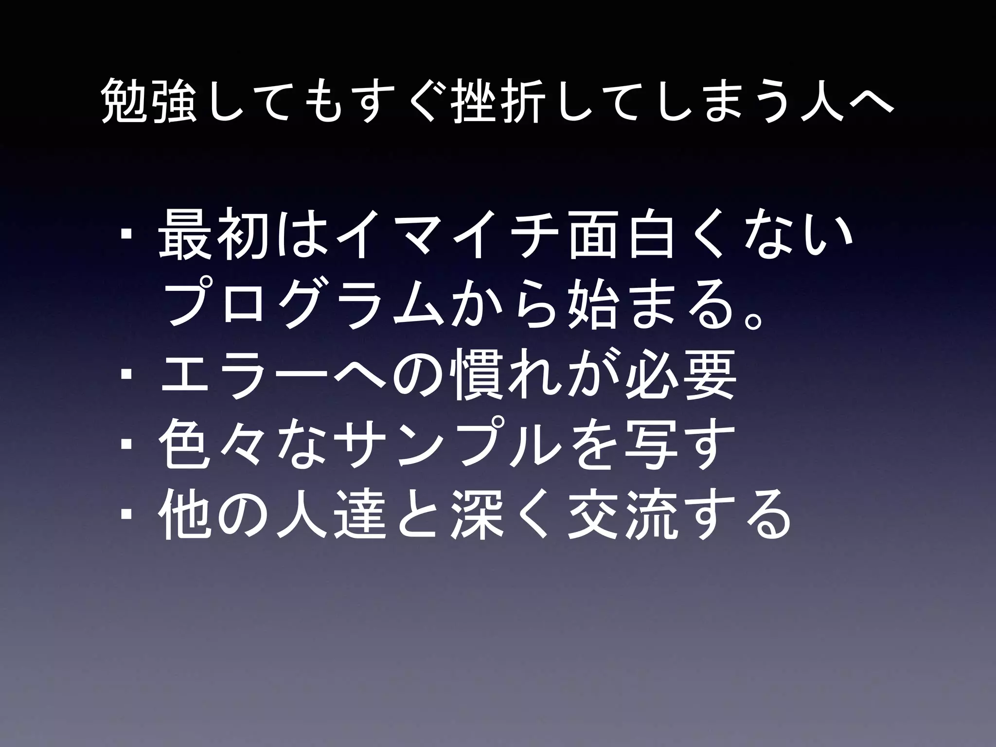 ・最初はイマイチ面白くない
プログラムから始まる。
・エラーへの慣れが必要
・色々なサンプルを写す
・他の人達と深く交流する
勉強してもすぐ挫折してしまう人へ
 