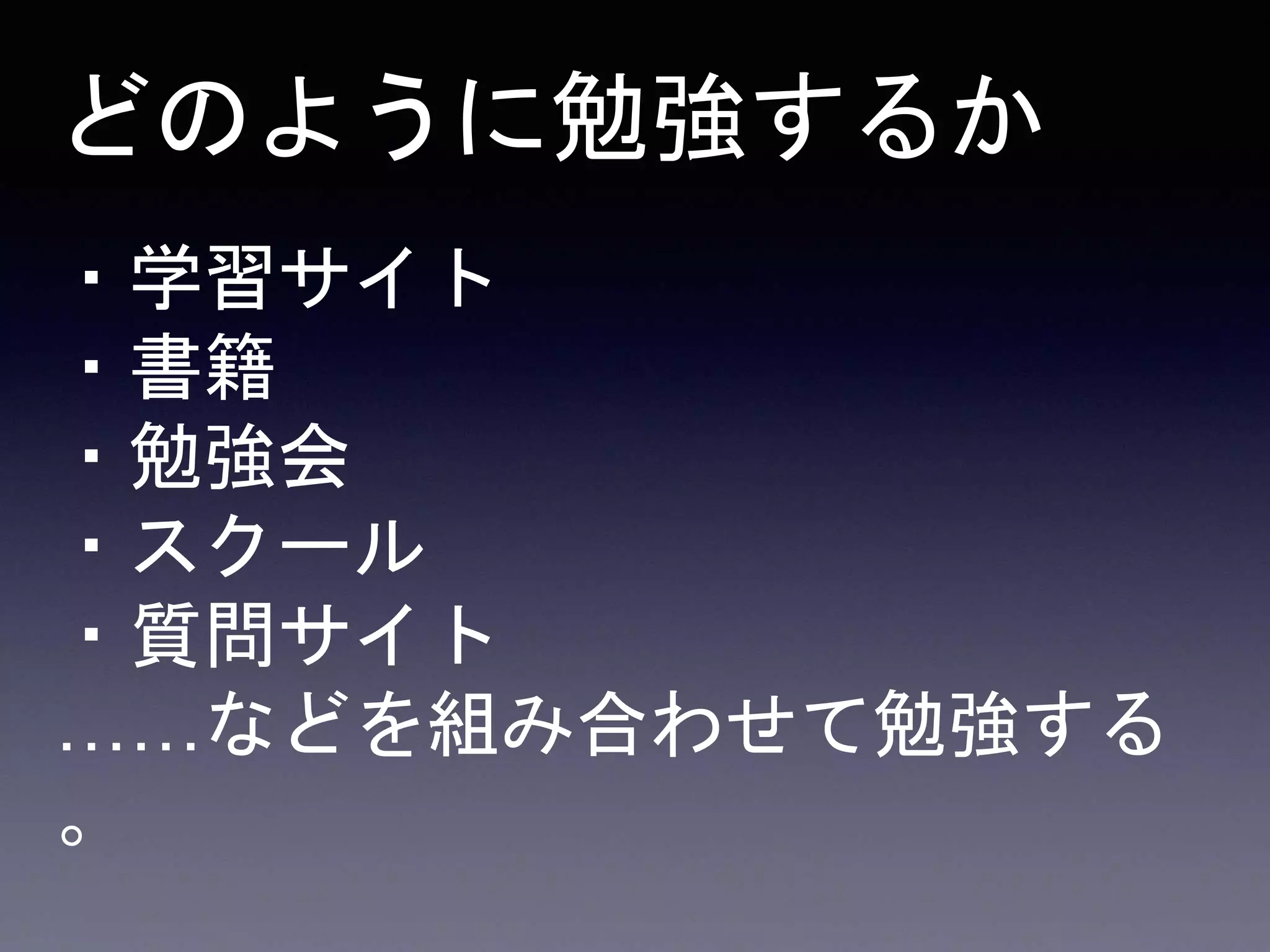 ・学習サイト
・書籍
・勉強会
・スクール
・質問サイト
……などを組み合わせて勉強する
。
どのように勉強するか
 