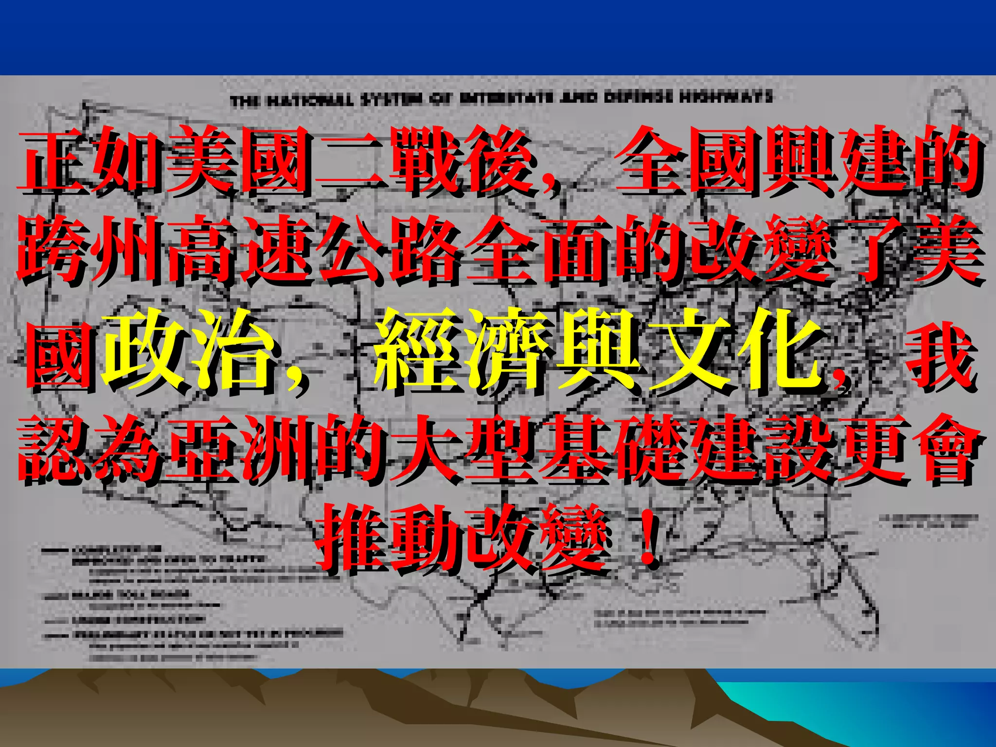 正如美國二戰後，全國興建的正如美國二戰後，全國興建的
跨州高速公路全面的改變了美跨州高速公路全面的改變了美
國國政治，經濟與文化政治，經濟與文化，我，我
認為亞洲的大型基礎建設更會認為亞洲的大型基礎建設更會
推動改變！推動改變！
 
