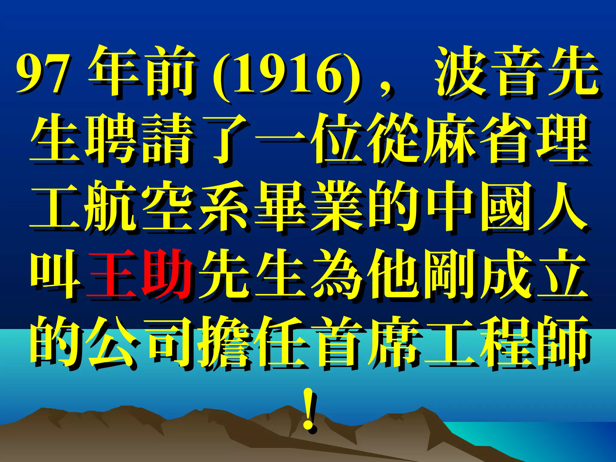 9797 年前年前 (1916)(1916) ，波音先，波音先
生聘請了一位從麻省理生聘請了一位從麻省理
工航空系畢業的中國人工航空系畢業的中國人
叫叫王助王助先生為他剛成立先生為他剛成立
的公司擔任首席工程師的公司擔任首席工程師
！！
 