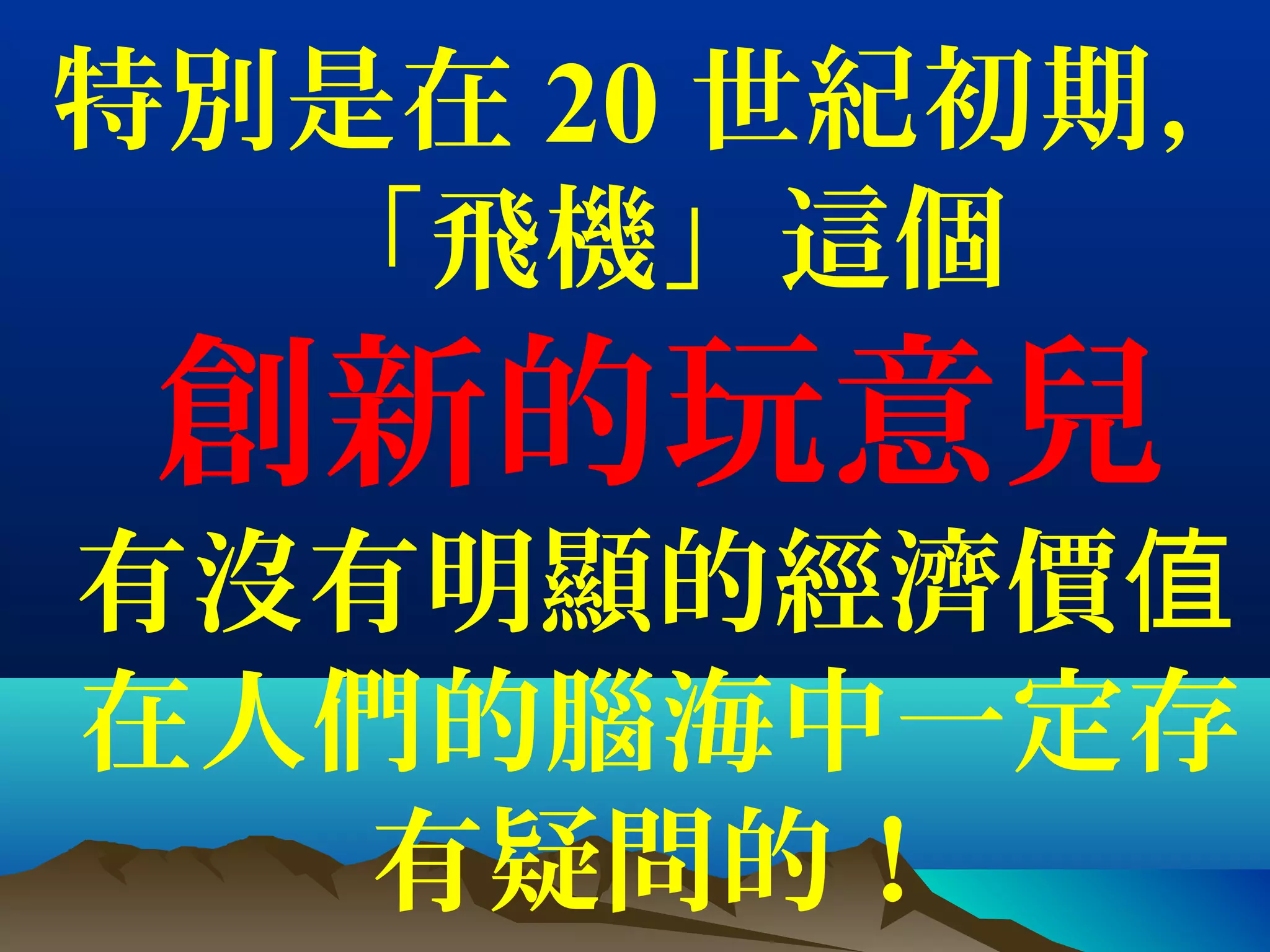 特別是在 20 世紀初期，
「飛機」這個
創新的玩意兒
有沒有明顯的經濟價值
在人們的腦海中一定存
有疑問的！
 