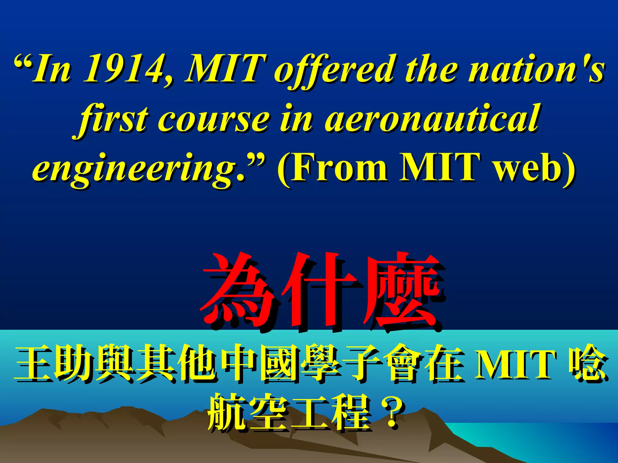 ““In 1914, MIT offered the nation'sIn 1914, MIT offered the nation's
first course in aeronauticalfirst course in aeronautical
engineeringengineering.” (From MIT web).” (From MIT web)
為什麼為什麼
王助與其他中國學子會在王助與其他中國學子會在 MITMIT 唸唸
航空工程？航空工程？
 