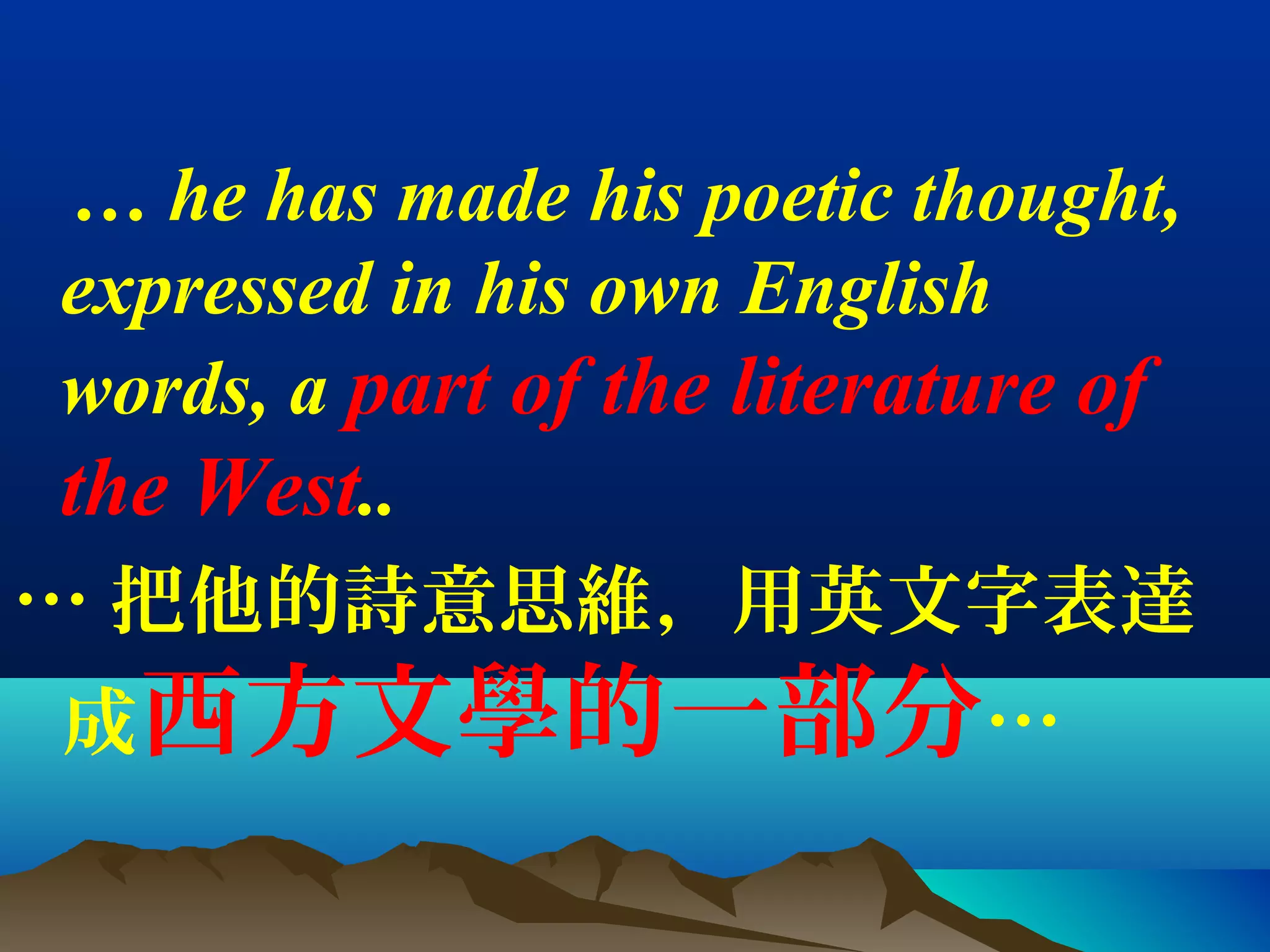… he has made his poetic thought,
expressed in his own English
words, a part of the literature of
the West..
… 把他的詩意思維，用英文字表達
成西方文學的一部分…
 
