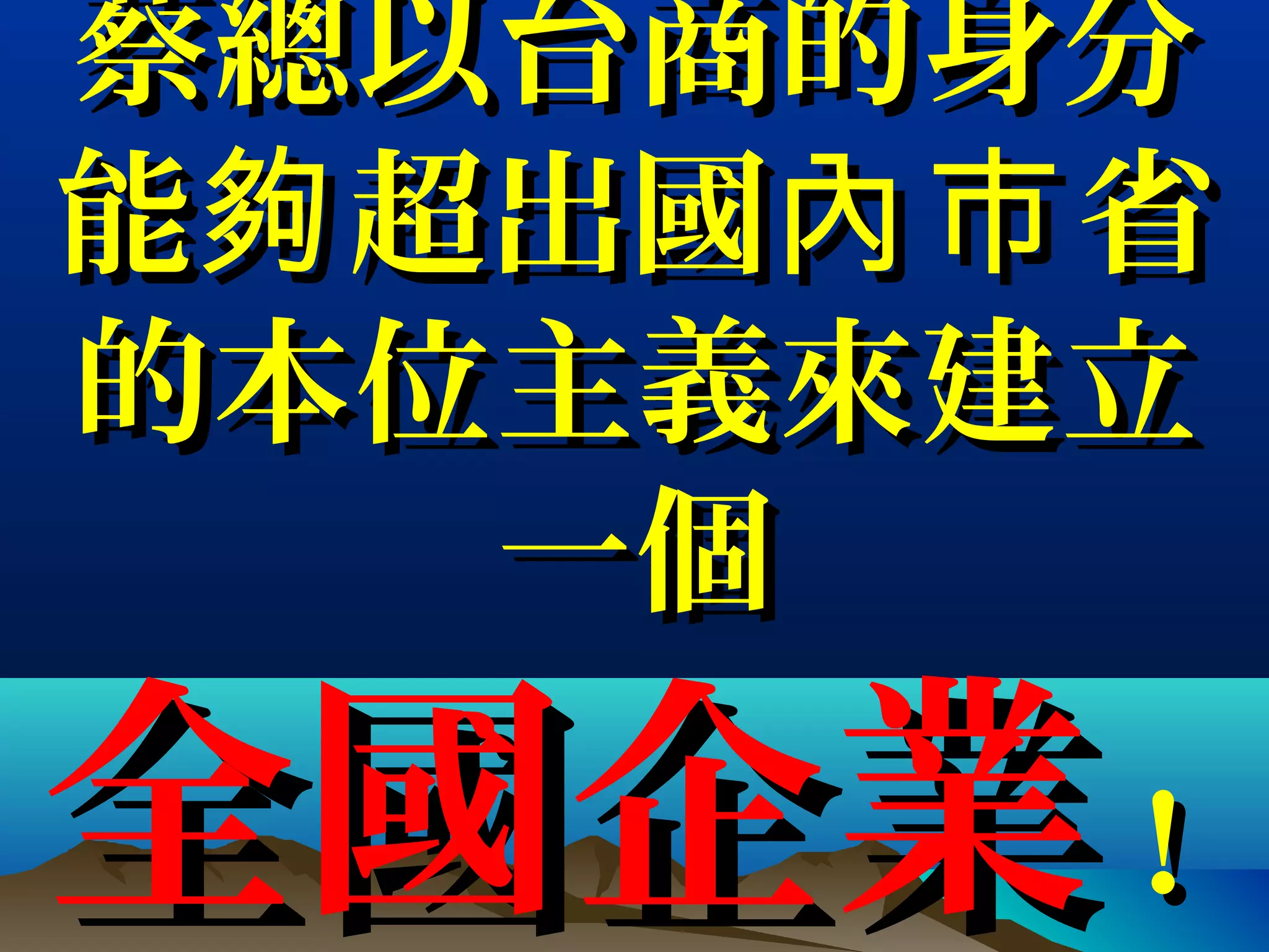 蔡總以台商的身分蔡總以台商的身分
能 超出國 省夠 內巿能 超出國 省夠 內巿
的本位主義來建立的本位主義來建立
一個一個
全國企業全國企業！！
 