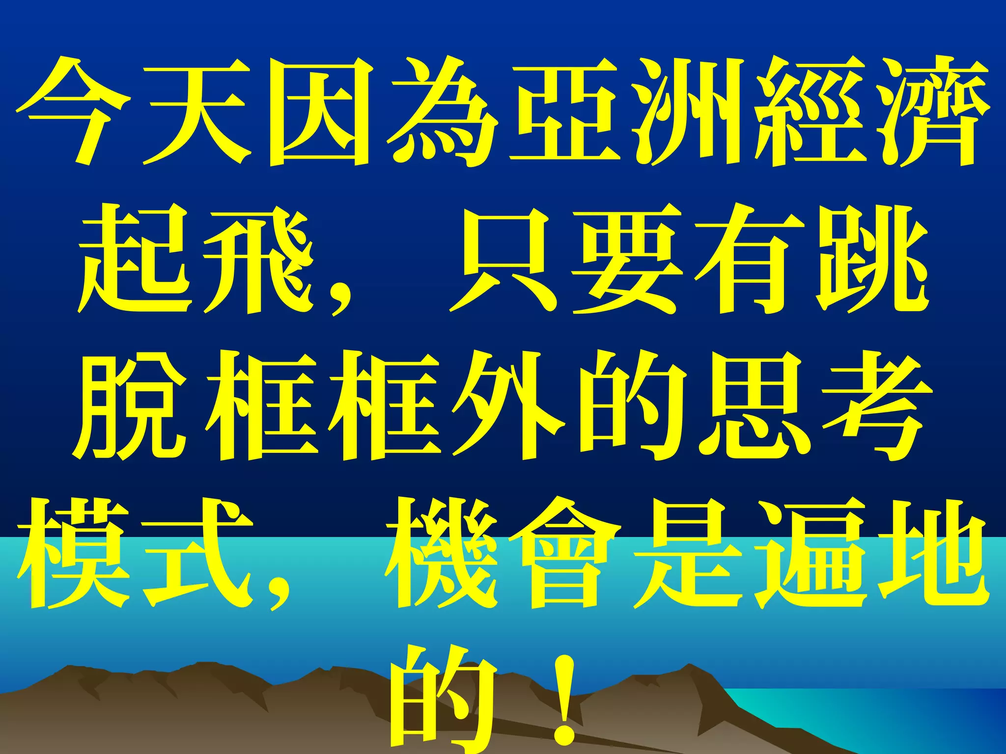 今天因為亞洲經濟
起飛，只要有跳
框框外的思考脫
模式，機會是遍地
的！
 