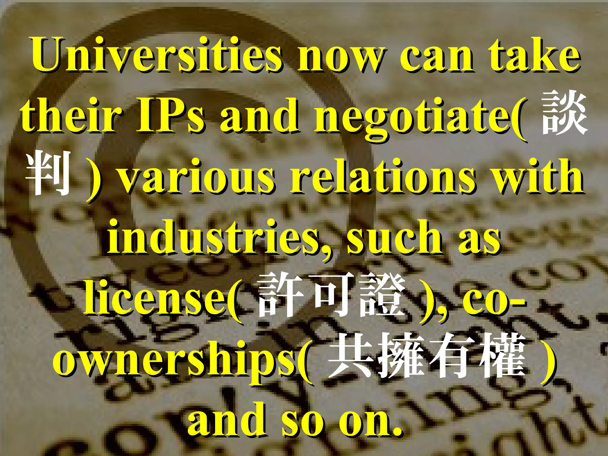 Universities now can takeUniversities now can take
their IPs and negotiate(their IPs and negotiate( 談
判 ) various relations with) various relations with
industries, such asindustries, such as
license(license( 許可證 ), co-), co-
ownerships(ownerships( 共擁有權 ))
and so on.and so on.
 