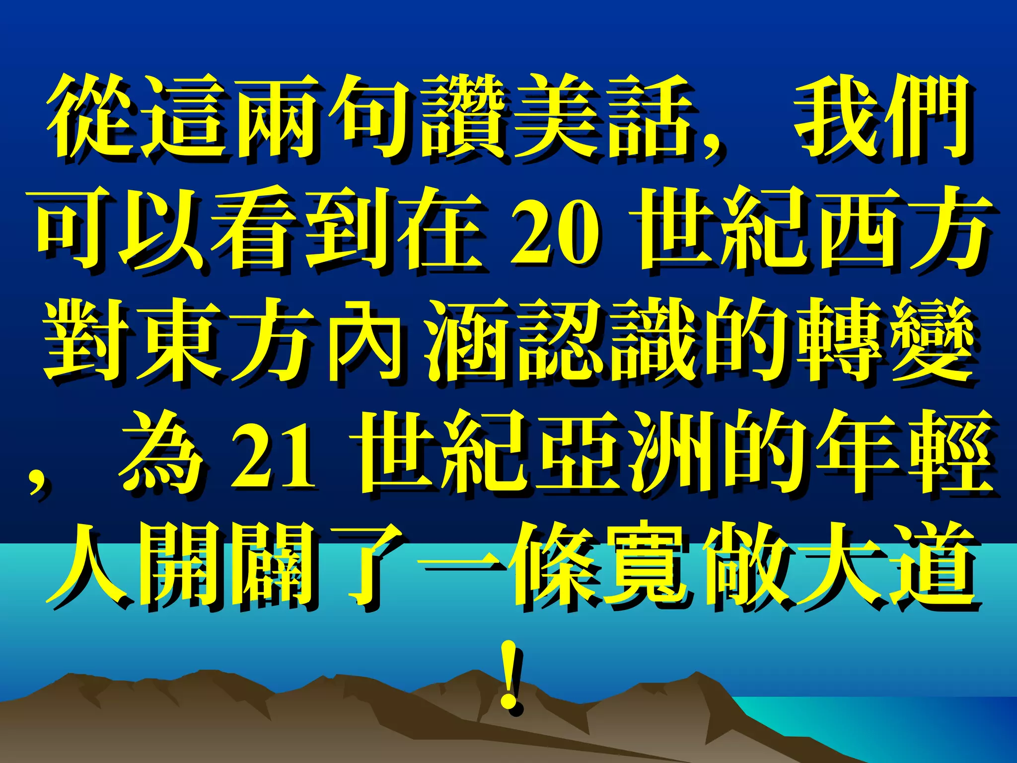 從這兩句讚美話，我們從這兩句讚美話，我們
可以看到在可以看到在 2020 世紀西方世紀西方
對東方 涵認識的轉變內對東方 涵認識的轉變內
，為，為 2121 世紀亞洲的年輕世紀亞洲的年輕
人開闢了一條 敞大道寬人開闢了一條 敞大道寬
！！
 